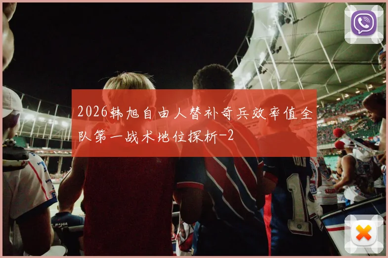 2026韩旭自由人替补奇兵效率值全队第一战术地位探析