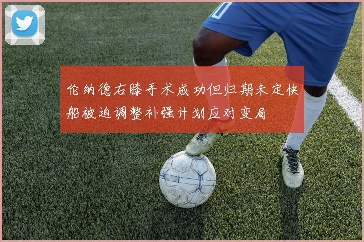 伦纳德右膝手术成功但归期未定快船被迫调整补强计划应对变局