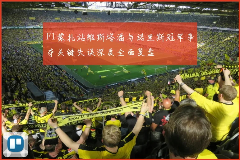 F1蒙扎站维斯塔潘与诺里斯冠军争夺关键失误深度全面复盘