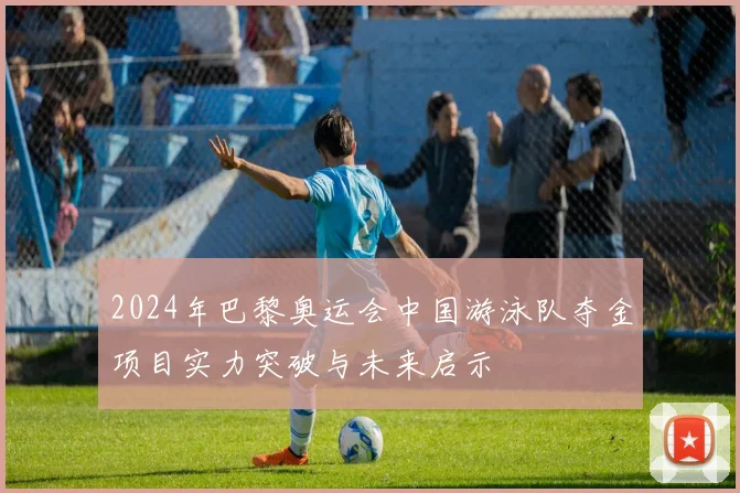 2024年巴黎奥运会中国游泳队夺金项目实力突破与未来启示