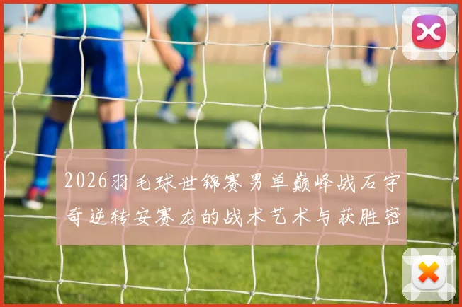 2026羽毛球世锦赛男单巅峰战石宇奇逆转安赛龙的战术艺术与获胜密钥