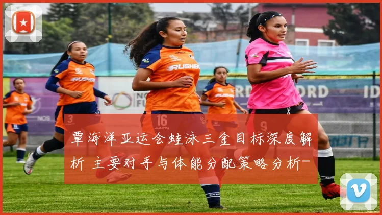 覃海洋亚运会蛙泳三金目标深度解析 主要对手与体能分配策略分析