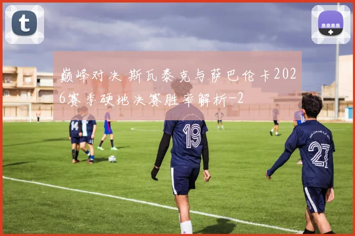 巅峰对决 斯瓦泰克与萨巴伦卡2026赛季硬地决赛胜率解析
