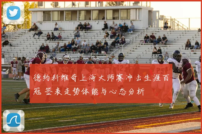 德约科维奇上海大师赛冲击生涯百冠 签表走势体能与心态分析
