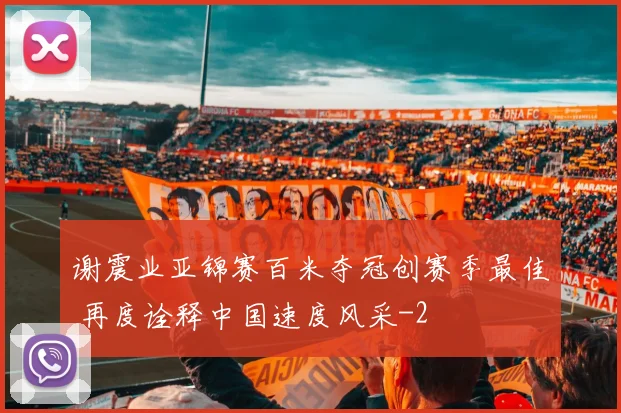 谢震业亚锦赛百米夺冠创赛季最佳 再度诠释中国速度风采