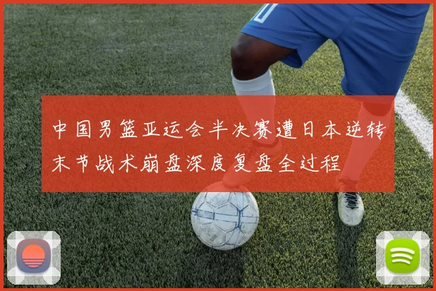 中国男篮亚运会半决赛遭日本逆转末节战术崩盘深度复盘全过程