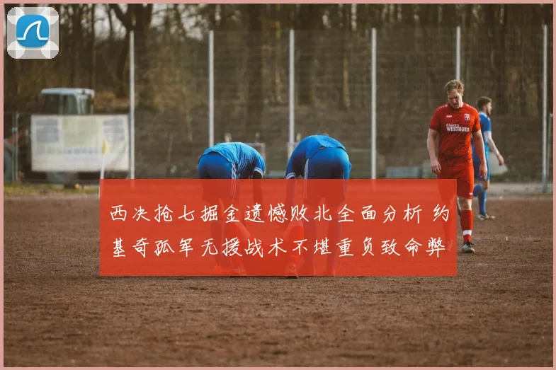 西决抢七掘金遗憾败北全面分析 约基奇孤军无援战术不堪重负致命弊病曝光