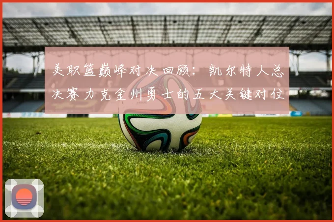 美职篮巅峰对决回顾:凯尔特人总决赛力克金州勇士的五大关键对位深度复盘