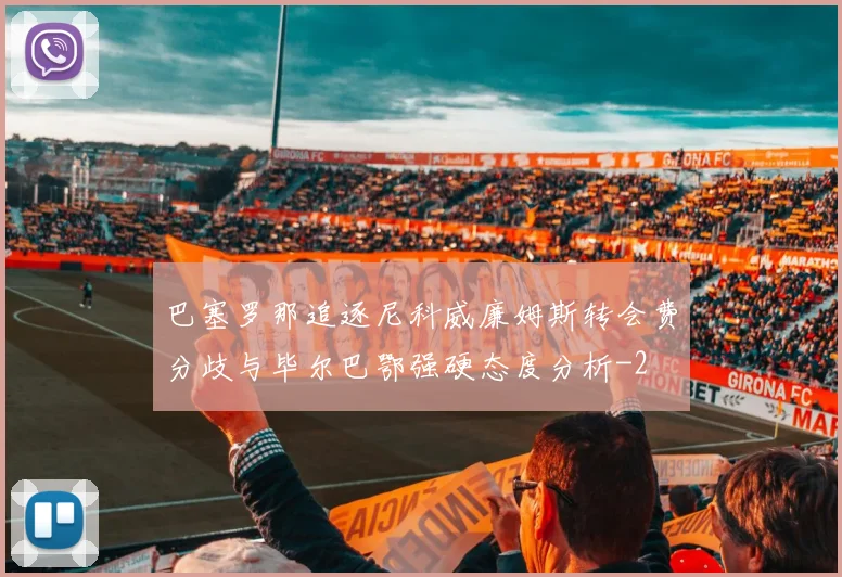 巴塞罗那追逐尼科威廉姆斯转会费分歧与毕尔巴鄂强硬态度分析