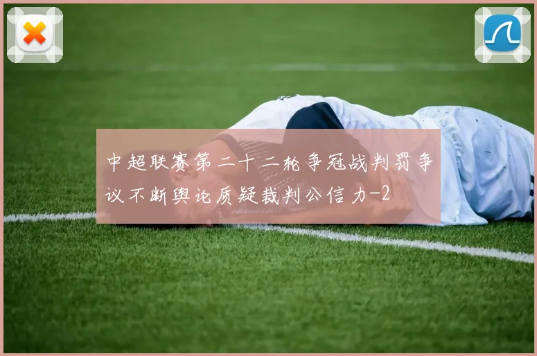 中超联赛第二十二轮争冠战判罚争议不断舆论质疑裁判公信力