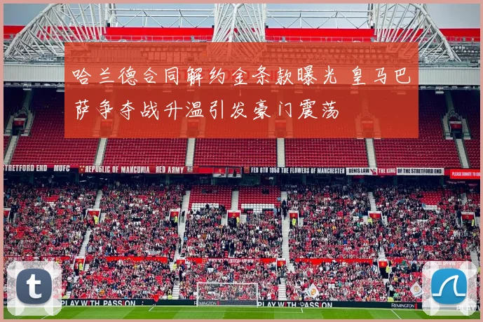 哈兰德合同解约金条款曝光 皇马巴萨争夺战升温引发豪门震荡