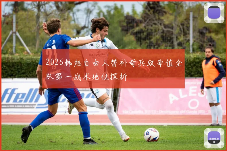 2026韩旭自由人替补奇兵效率值全队第一战术地位探析