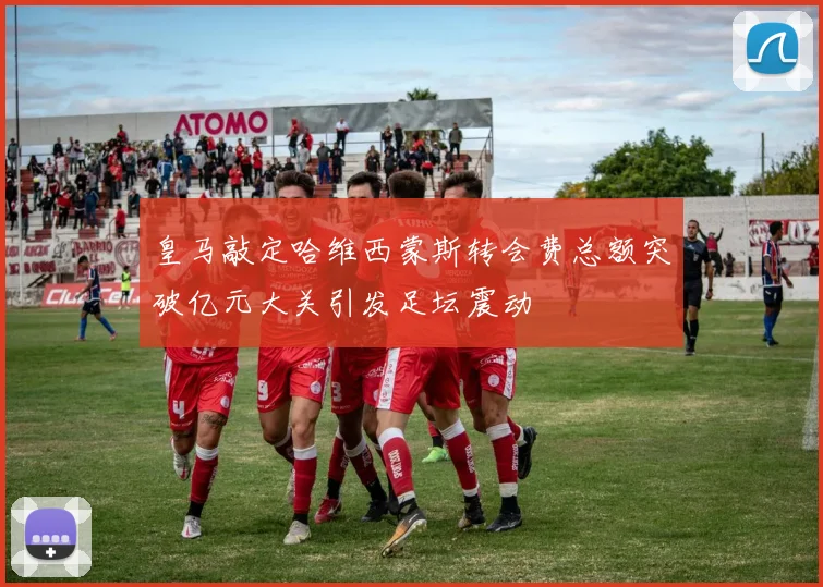 皇马敲定哈维西蒙斯转会费总额突破亿元大关引发足坛震动
