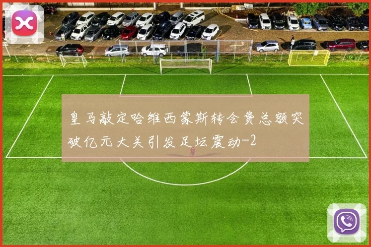 皇马敲定哈维西蒙斯转会费总额突破亿元大关引发足坛震动