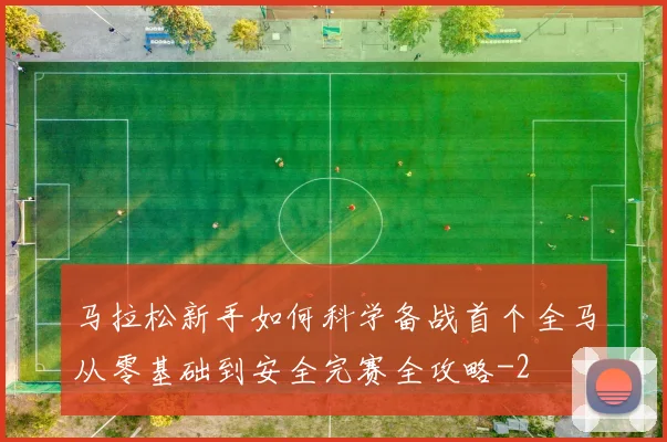 马拉松新手如何科学备战首个全马从零基础到安全完赛全攻略