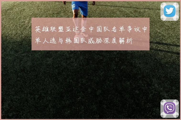 英雄联盟亚运会中国队名单争议中单人选与韩国队威胁深度解析