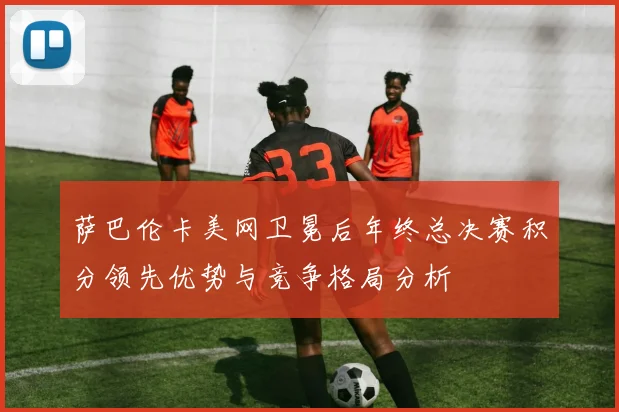 萨巴伦卡美网卫冕后年终总决赛积分领先优势与竞争格局分析