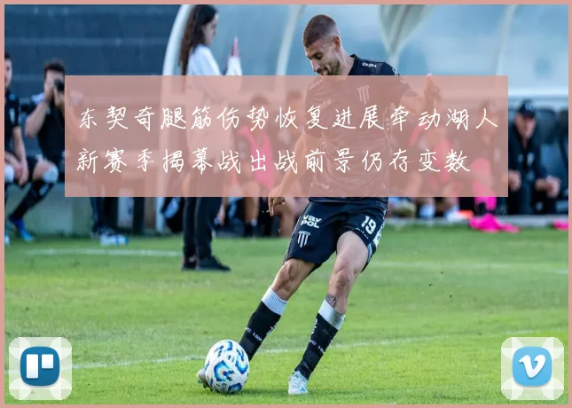 东契奇腿筋伤势恢复进展牵动湖人新赛季揭幕战出战前景仍存变数