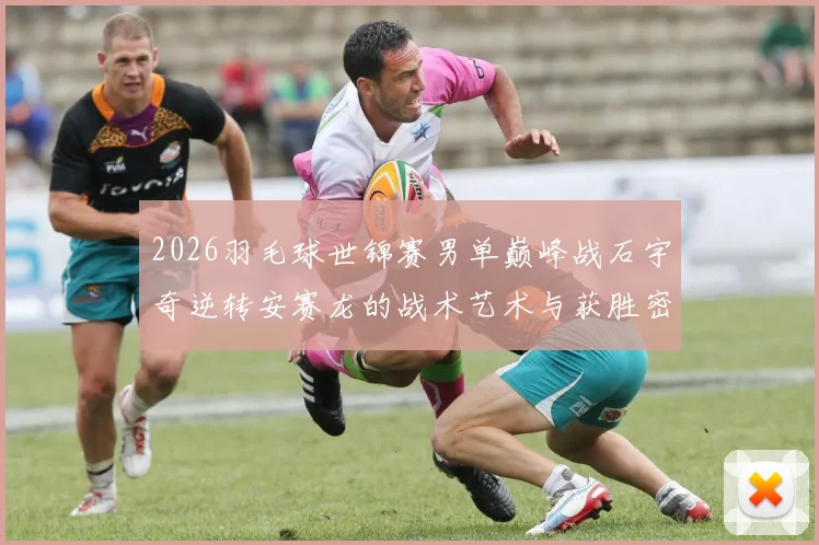 2026羽毛球世锦赛男单巅峰战石宇奇逆转安赛龙的战术艺术与获胜密钥