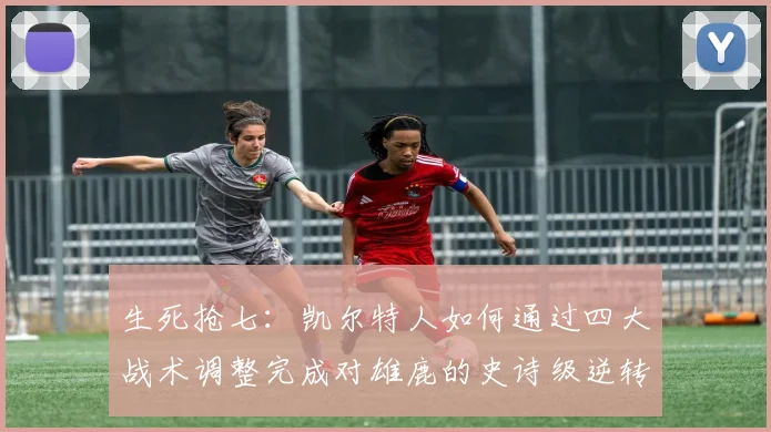生死抢七：凯尔特人如何通过四大战术调整完成对雄鹿的史诗级逆转