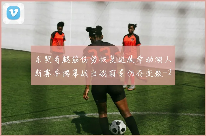 东契奇腿筋伤势恢复进展牵动湖人新赛季揭幕战出战前景仍存变数