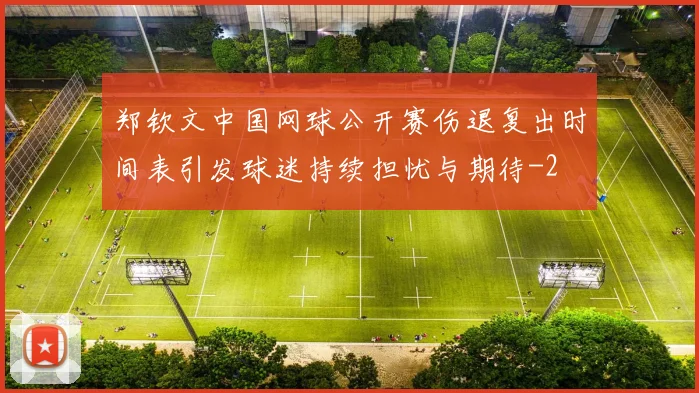 郑钦文中国网球公开赛伤退复出时间表引发球迷持续担忧与期待
