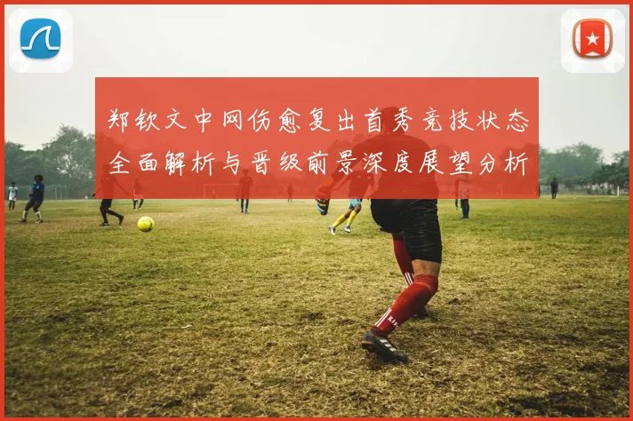 郑钦文中网伤愈复出首秀竞技状态全面解析与晋级前景深度展望分析
