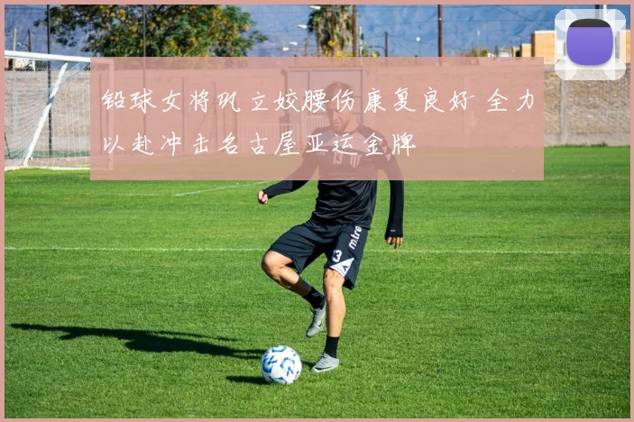 铅球女将巩立姣腰伤康复良好 全力以赴冲击名古屋亚运金牌