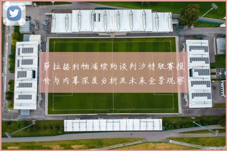 萨拉赫利物浦续约谈判沙特联赛报价与内幕深度分析及未来全景观察