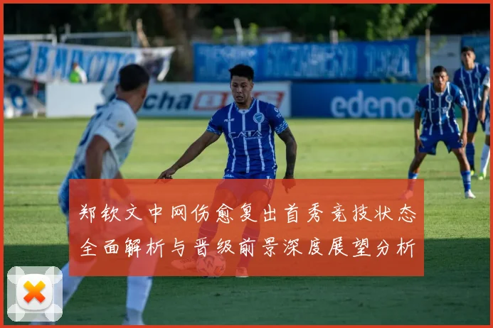 郑钦文中网伤愈复出首秀竞技状态全面解析与晋级前景深度展望分析