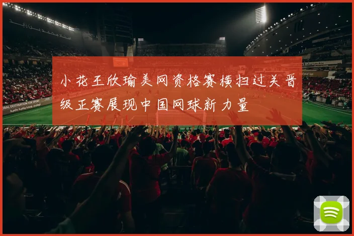 小花王欣瑜美网资格赛横扫过关晋级正赛展现中国网球新力量