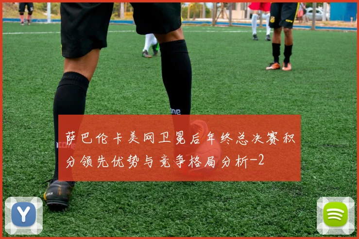 萨巴伦卡美网卫冕后年终总决赛积分领先优势与竞争格局分析