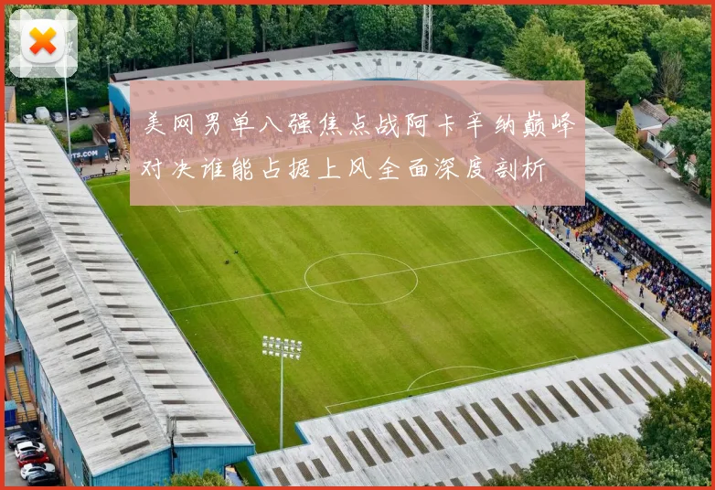 美网男单八强焦点战阿卡辛纳巅峰对决谁能占据上风全面深度剖析